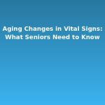 Aging Changes in Vital Signs: What Seniors Need to Know