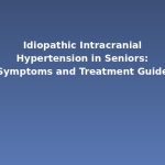Idiopathic Intracranial Hypertension in Seniors: Symptoms and Treatment Guide