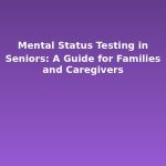 Mental Status Testing in Seniors: A Guide for Families and Caregivers